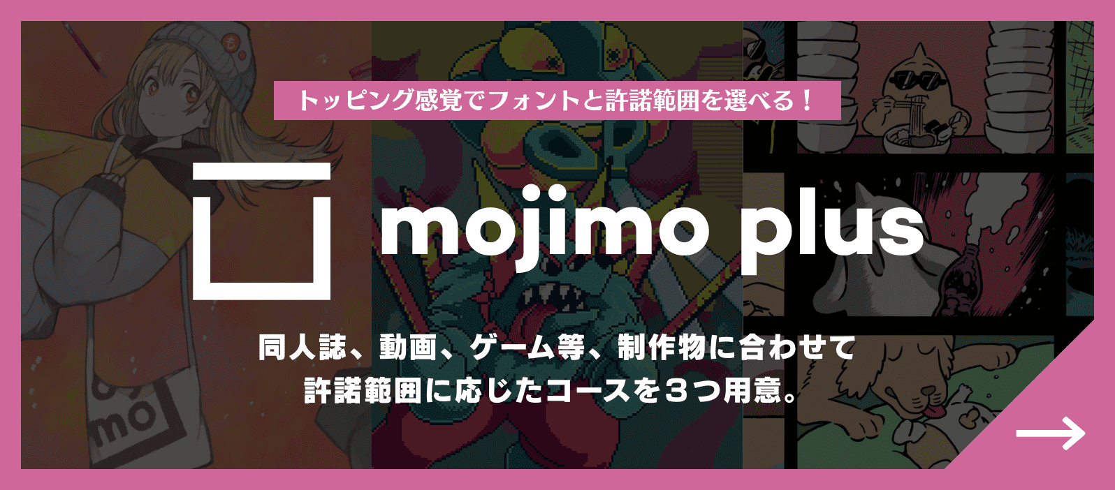 トッピング感覚でフォントと許諾範囲を選べる! mojimo-plus 同人誌、動画、ゲーム等、制作物に合わせて許諾範囲に応じたコースを3つ用意。
